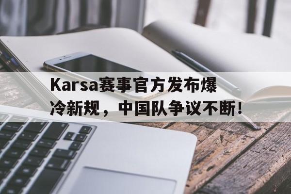 Karsa赛事官方发布爆冷新规,中国队争议不断!-九游在线官网